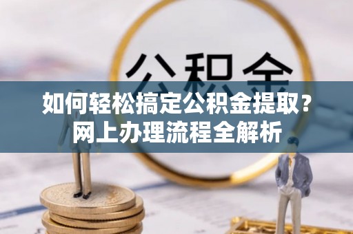 济宁如何轻松搞定公积金提取？网上办理流程全解析