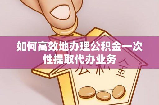 济宁如何高效地办理公积金一次性提取代办业务