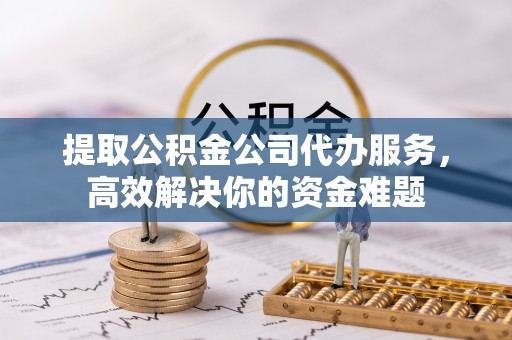 济宁提取公积金公司代办服务，高效解决你的资金难题