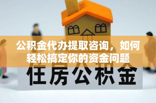 济宁公积金代办提取咨询，如何轻松搞定你的资金问题