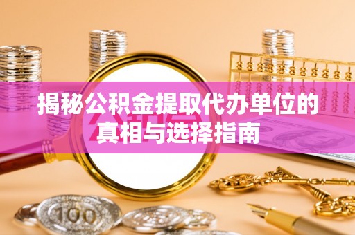 济宁揭秘公积金提取代办单位的真相与选择指南