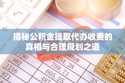济宁揭秘公积金提取代办收费的真相与合理规划之道