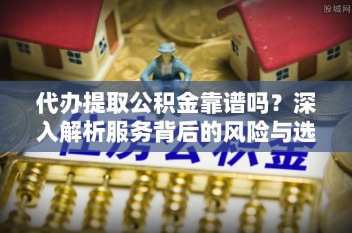 济宁代办提取公积金靠谱吗？深入解析服务背后的风险与选择
