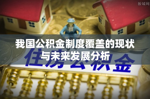 济宁我国公积金制度覆盖的现状与未来发展分析