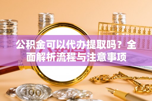 济宁公积金可以代办提取吗？全面解析流程与注意事项