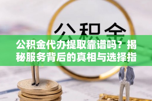 济宁公积金代办提取靠谱吗？揭秘服务背后的真相与选择指南