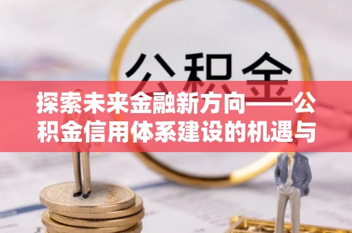 济宁探索未来金融新方向——公积金信用体系建设的机遇与挑战