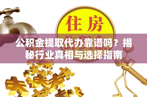 济宁公积金提取代办靠谱吗？揭秘行业真相与选择指南