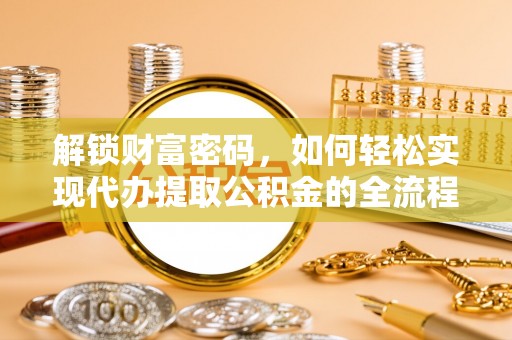 济宁解锁财富密码，如何轻松实现代办提取公积金的全流程攻略