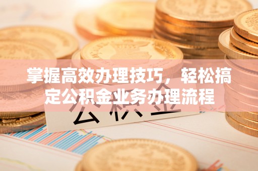 济宁掌握高效办理技巧，轻松搞定公积金业务办理流程