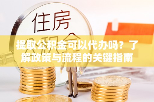 济宁提取公积金可以代办吗？了解政策与流程的关键指南