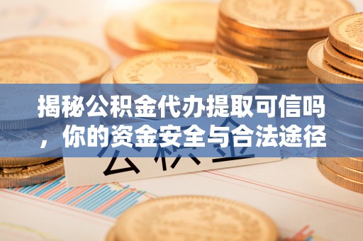 济宁揭秘公积金代办提取可信吗，你的资金安全与合法途径全解析
