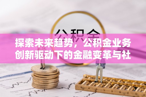 济宁探索未来趋势，公积金业务创新驱动下的金融变革与社会价值