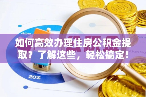 济宁如何高效办理住房公积金提取？了解这些，轻松搞定！