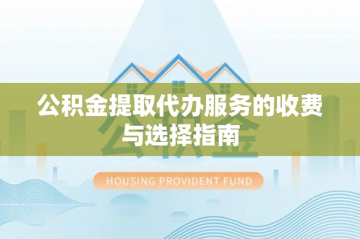 济宁公积金提取代办服务的收费与选择指南