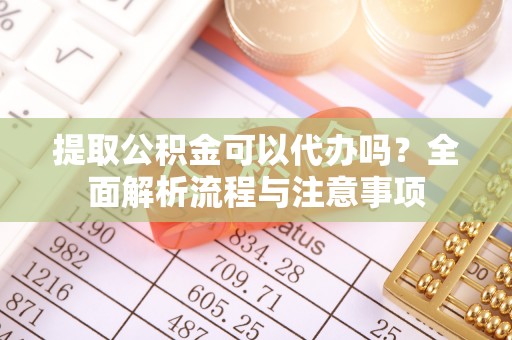 济宁提取公积金可以代办吗？全面解析流程与注意事项