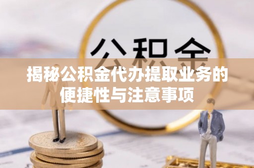 济宁揭秘公积金代办提取业务的便捷性与注意事项
