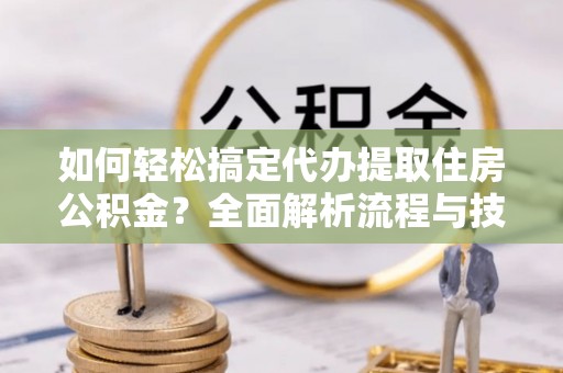济宁如何轻松搞定代办提取住房公积金？全面解析流程与技巧