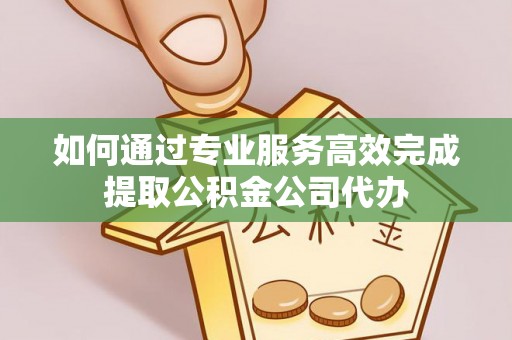 济宁如何通过专业服务高效完成提取公积金公司代办