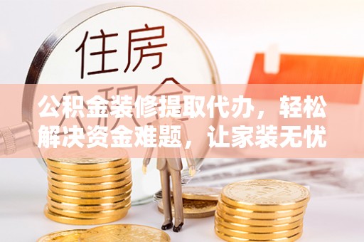 济宁公积金装修提取代办，轻松解决资金难题，让家装无忧