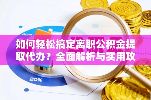 济宁如何轻松搞定离职公积金提取代办？全面解析与实用攻略