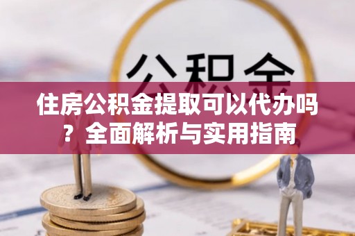 济宁住房公积金提取可以代办吗？全面解析与实用指南