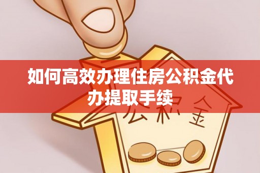 济宁如何高效办理住房公积金代办提取手续