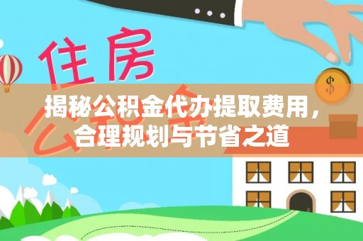 济宁揭秘公积金代办提取费用，合理规划与节省之道