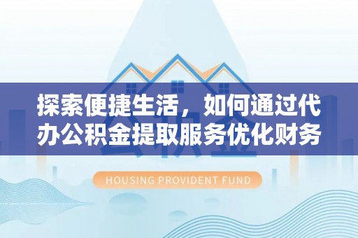 济宁探索便捷生活，如何通过代办公积金提取服务优化财务管理