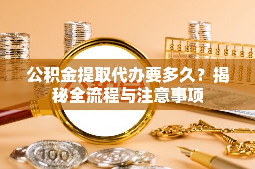 济宁公积金提取代办要多久？揭秘全流程与注意事项