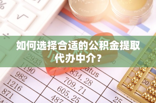 济宁如何选择合适的公积金提取代办中介？