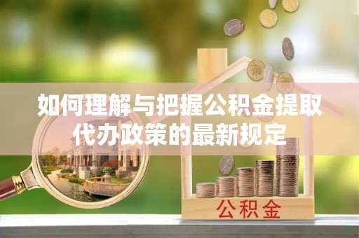 济宁如何理解与把握公积金提取代办政策的最新规定
