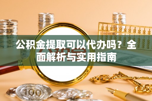 济宁公积金提取可以代办吗？全面解析与实用指南