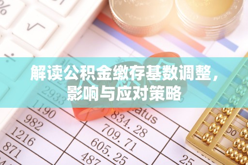 济宁解读公积金缴存基数调整，影响与应对策略