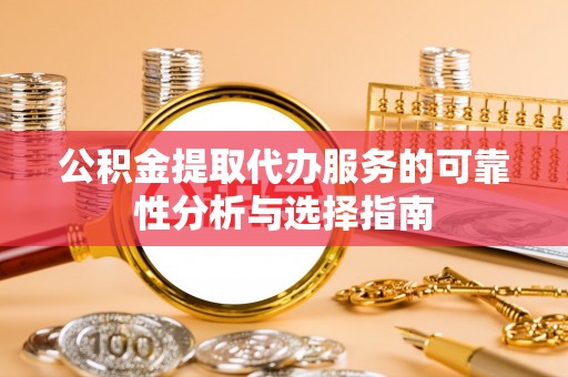 济宁公积金提取代办服务的可靠性分析与选择指南