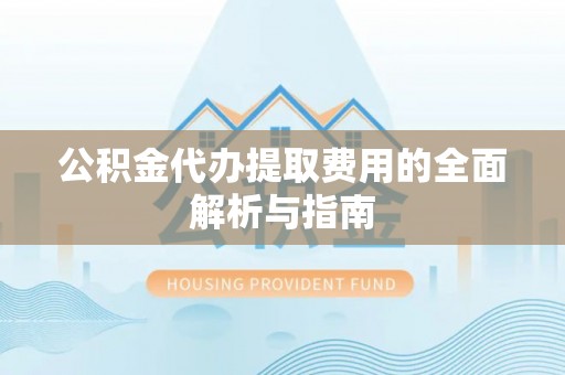 济宁公积金代办提取费用的全面解析与指南